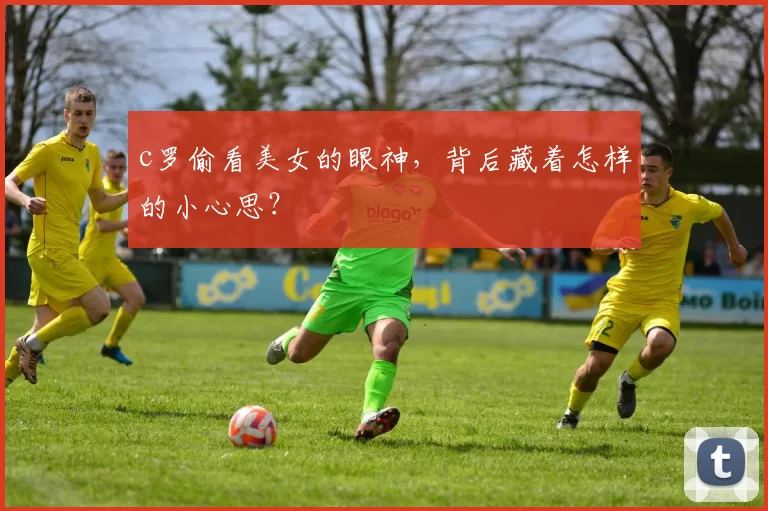 c罗偷看美女的眼神，背后藏着怎样的小心思？