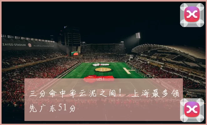 三分命中率云泥之间！ 上海最多领先广东51分