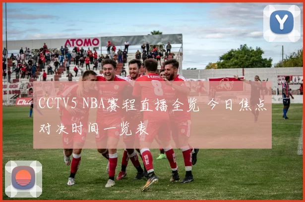 CCTV5 NBA赛程直播全览 今日焦点对决时间一览表