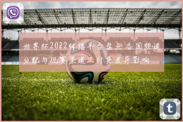 世界杯2022转播平台盘点 各国频道分配与观赛渠道及付费差异影响