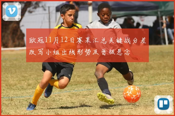 欧冠11月12日赛果汇总关键战分差改写小组出线形势及晋级悬念