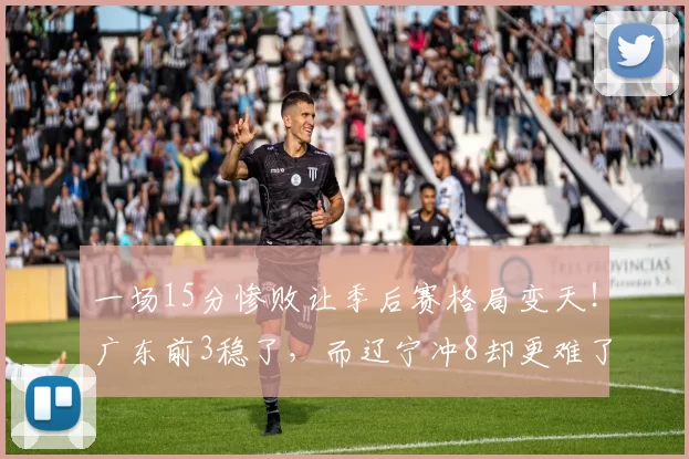 一场15分惨败让季后赛格局变天!广东前3稳了,而辽宁冲8却更难了