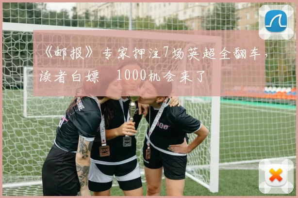 《邮报》专家押注7场英超全翻车，读者白嫖£1000机会来了