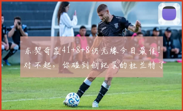 东契奇轰41+8+8仍无缘今日最佳！对不起，你碰到创纪录的杜兰特了