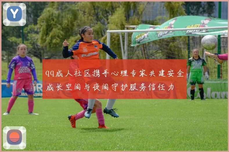 qq成人社区携手心理专家共建安全成长空间与夜间守护服务信任力