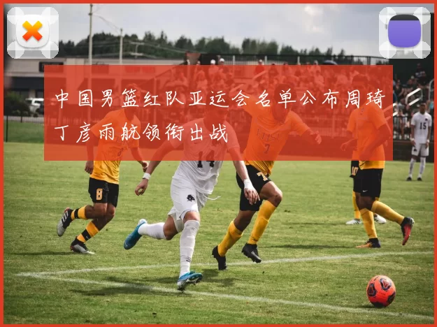 中国男篮红队亚运会名单公布周琦丁彦雨航领衔出战