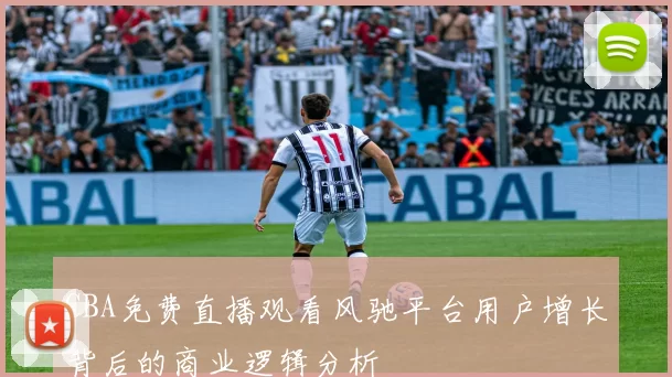 CBA免费直播观看风驰平台用户增长背后的商业逻辑分析