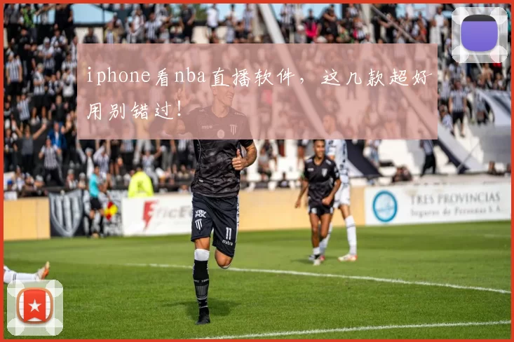 iphone看nba直播软件，这几款超好用别错过！
