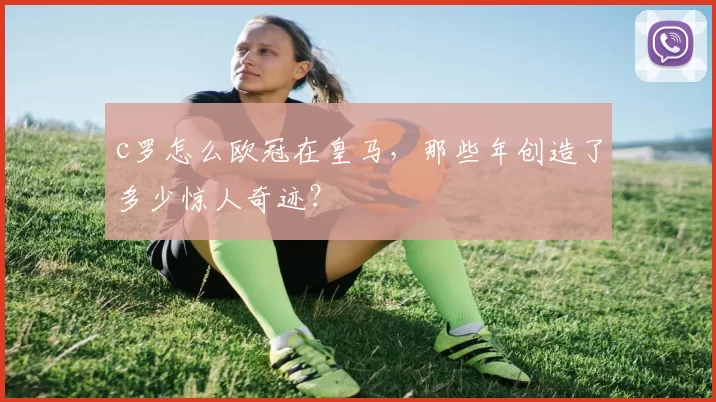 c罗怎么欧冠在皇马，那些年创造了多少惊人奇迹？