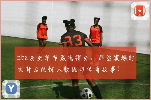 nba历史单节最高得分，那些震撼时刻背后的惊人数据与传奇故事！