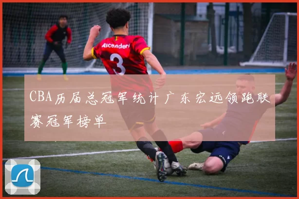 CBA历届总冠军统计广东宏远领跑联赛冠军榜单