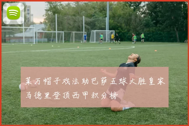 莱万帽子戏法助巴萨五球大胜皇家马德里登顶西甲积分榜