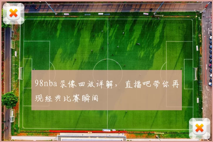 98nba录像回放详解，直播吧带你再现经典比赛瞬间
