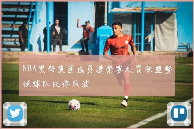 NBA黑帮集团成员遭禁赛处罚联盟整顿球队纪律风波