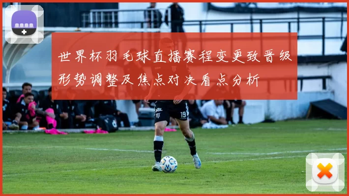 世界杯羽毛球直播赛程变更致晋级形势调整及焦点对决看点分析