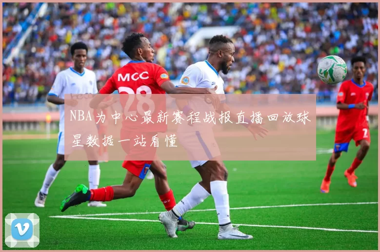 NBA为中心最新赛程战报直播回放球星数据一站看懂