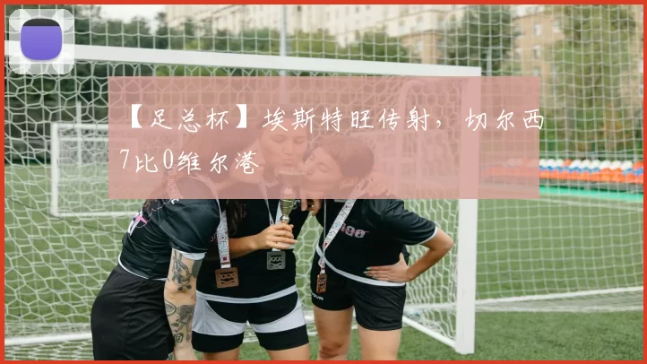 【足总杯】埃斯特旺传射，切尔西7比0维尔港