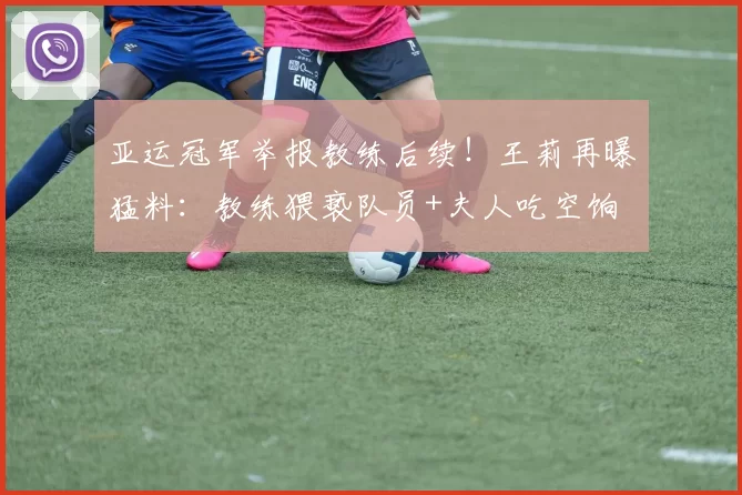 亚运冠军举报教练后续！王莉再曝猛料：教练猥亵队员+夫人吃空饷