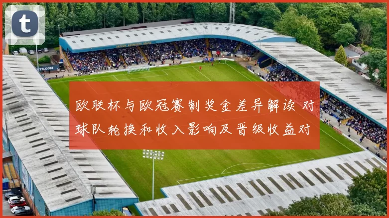 欧联杯与欧冠赛制奖金差异解读 对球队轮换和收入影响及晋级收益对比