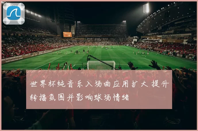 世界杯纯音乐入场曲应用扩大 提升转播氛围并影响球场情绪
