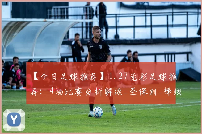 【今日足球推荐】1.27竞彩足球推荐：4场比赛分析解读_圣保利_锋线_vs