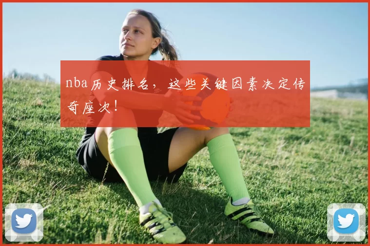 nba历史排名，这些关键因素决定传奇座次！