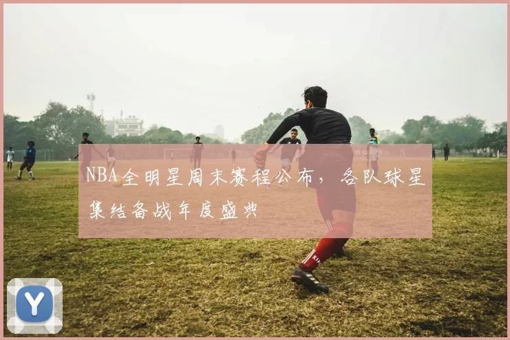 NBA全明星周末赛程公布，各队球星集结备战年度盛典