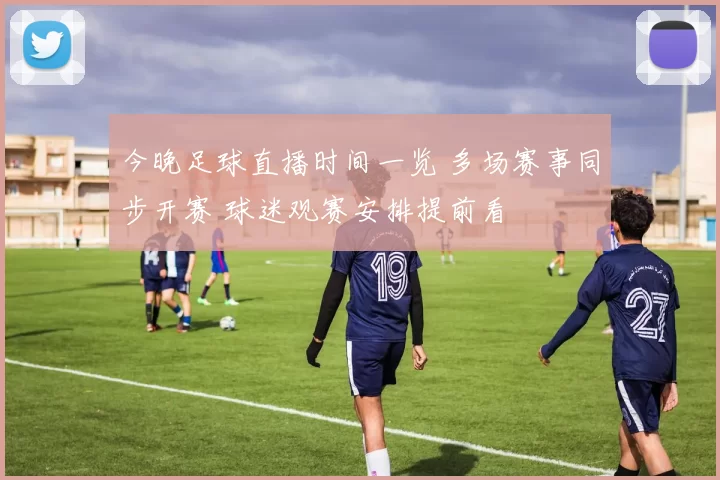 今晚足球直播时间一览 多场赛事同步开赛 球迷观赛安排提前看