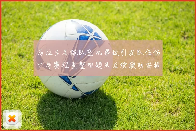 乌拉圭足球队坠机事故引发队伍伤亡与赛程重整难题及后续援助安排