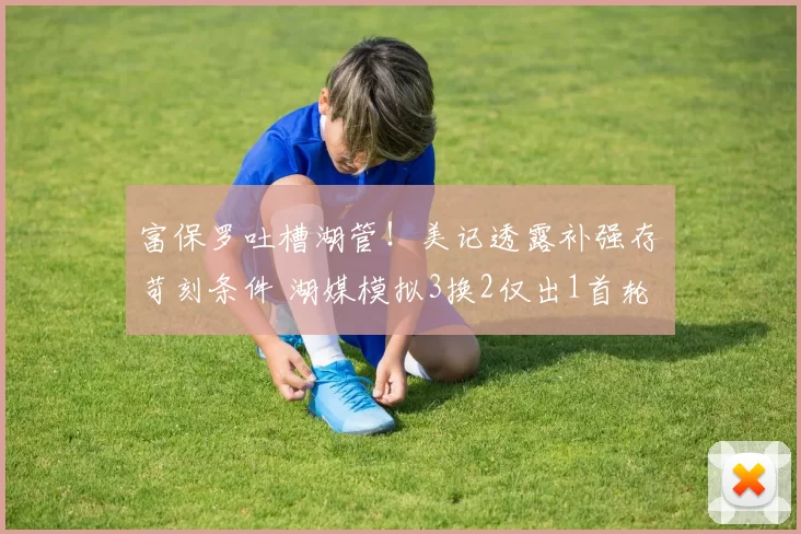 富保罗吐槽湖管！美记透露补强存苛刻条件 湖媒模拟3换2仅出1首轮