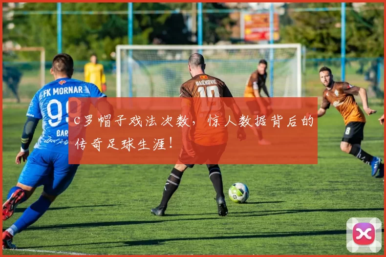 c罗帽子戏法次数，惊人数据背后的传奇足球生涯！
