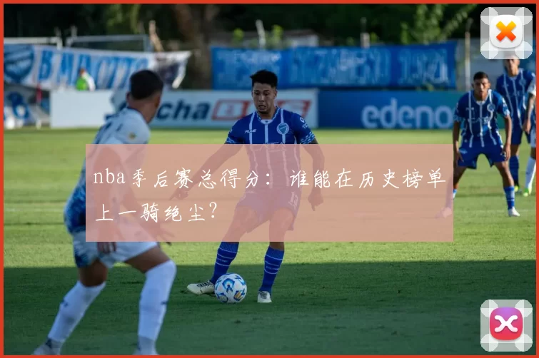 nba季后赛总得分：谁能在历史榜单上一骑绝尘？