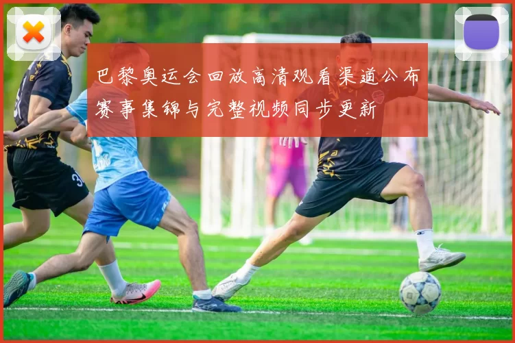 巴黎奥运会回放高清观看渠道公布赛事集锦与完整视频同步更新