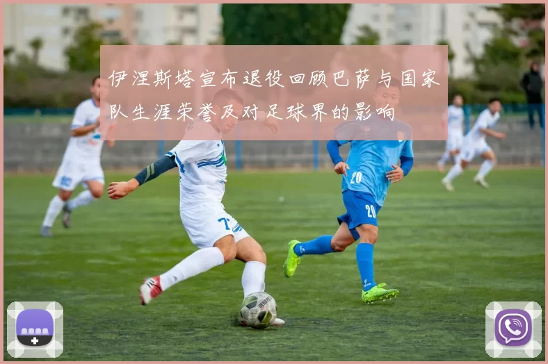 伊涅斯塔宣布退役回顾巴萨与国家队生涯荣誉及对足球界的影响