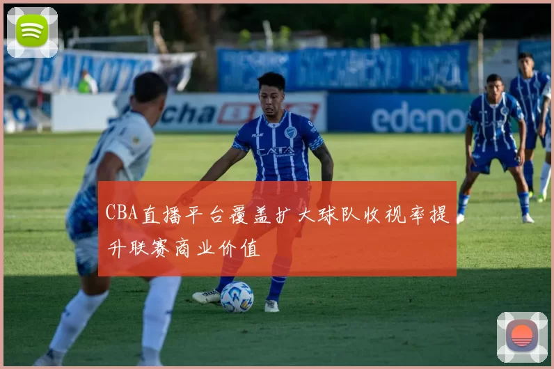 CBA直播平台覆盖扩大球队收视率提升联赛商业价值