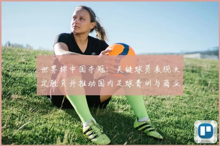 世界杯中国夺冠：关键球员表现决定胜负并推动国内足球青训与商业化发展