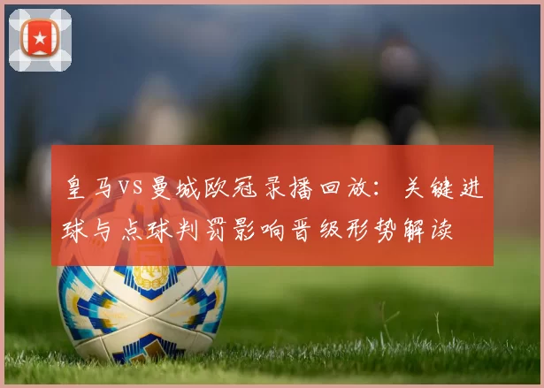 皇马vs曼城欧冠录播回放：关键进球与点球判罚影响晋级形势解读