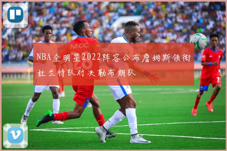 NBA全明星2022阵容公布詹姆斯领衔杜兰特队对决勒布朗队