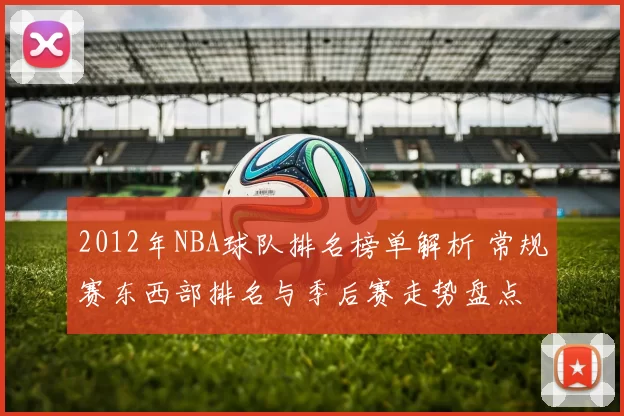 2012年NBA球队排名榜单解析 常规赛东西部排名与季后赛走势盘点