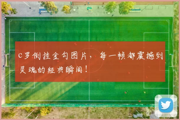 c罗倒挂金勾图片，每一帧都震撼到灵魂的经典瞬间！