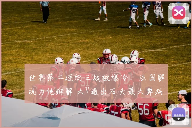 世界第二连续三战被爆冷！法国解说为他辩解 大V道出石头最大弊病