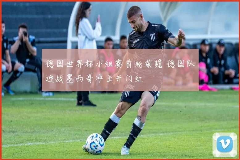 德国世界杯小组赛首轮前瞻 德国队迎战墨西哥冲击开门红