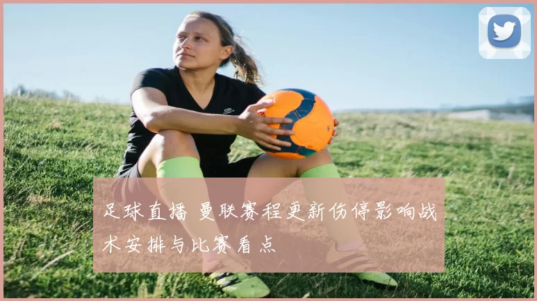 足球直播 曼联赛程更新伤停影响战术安排与比赛看点