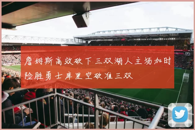 詹姆斯高效砍下三双湖人主场加时险胜勇士库里空砍准三双