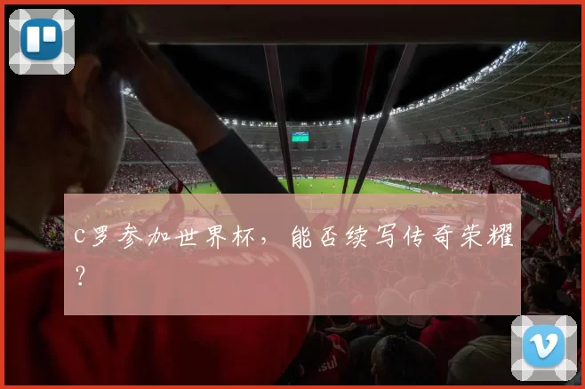 c罗参加世界杯，能否续写传奇荣耀？