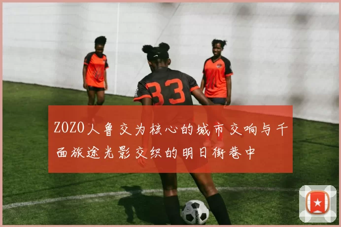 ZOZO人鲁交为核心的城市交响与千面旅途光影交织的明日街巷中