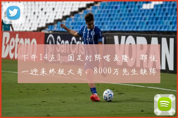 下午14点!国足对阵喀麦隆,邵佳一迎来终极大考,8000万先生缺阵