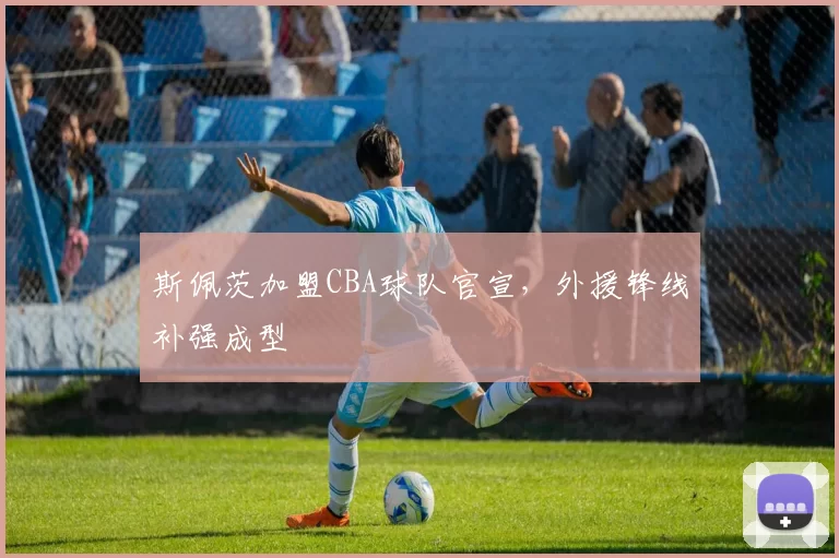 斯佩茨加盟CBA球队官宣，外援锋线补强成型