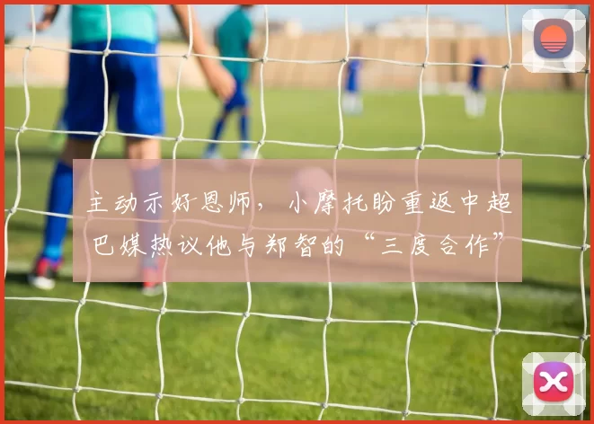 主动示好恩师，小摩托盼重返中超 巴媒热议他与郑智的“三度合作”可能性_国脚_赛季_广州队