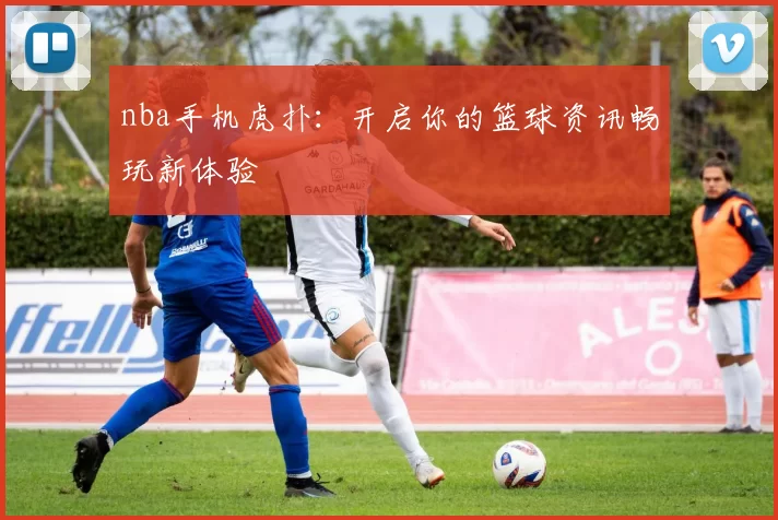 nba手机虎扑：开启你的篮球资讯畅玩新体验
